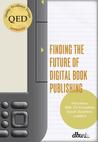 Finding the Future of Digital Book Publishing: "Interviews with 19 Innovative eBook Business Leaders"